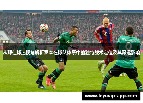 从拜仁球迷视角解析罗本在球队体系中的独特战术定位及其深远影响